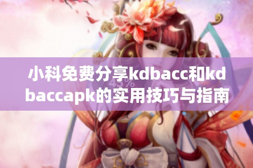 小科免费分享kdbacc和kdbaccapk的实用技巧与指南