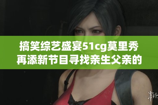 搞笑综艺盛宴51cg莫里秀再添新节目寻找亲生父亲的趣味旅程