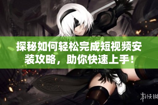 探秘如何轻松完成短视频安装攻略，助你快速上手！