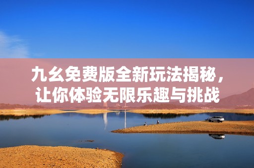 九幺免费版全新玩法揭秘，让你体验无限乐趣与挑战