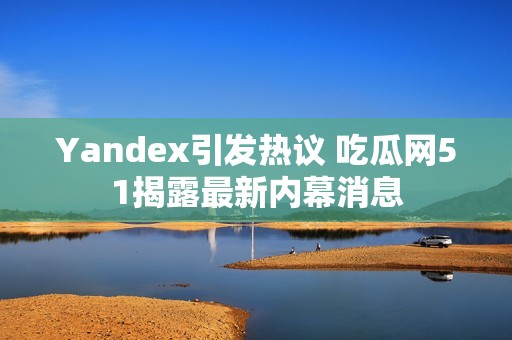 Yandex引发热议 吃瓜网51揭露最新内幕消息