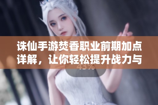 诛仙手游焚香职业前期加点详解，让你轻松提升战力与技巧
