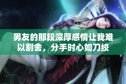 男友的那段深厚感情让我难以割舍，分手时心如刀绞