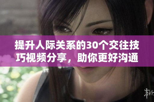 提升人际关系的30个交往技巧视频分享，助你更好沟通