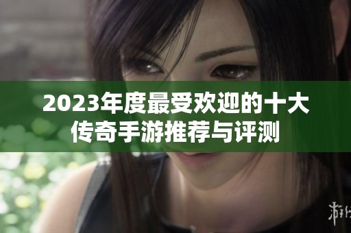 2023年度最受欢迎的十大传奇手游推荐与评测