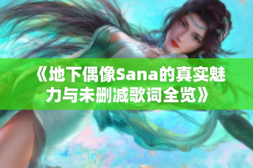 《地下偶像Sana的真实魅力与未删减歌词全览》