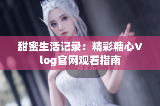 甜蜜生活记录：精彩糖心Vlog官网观看指南