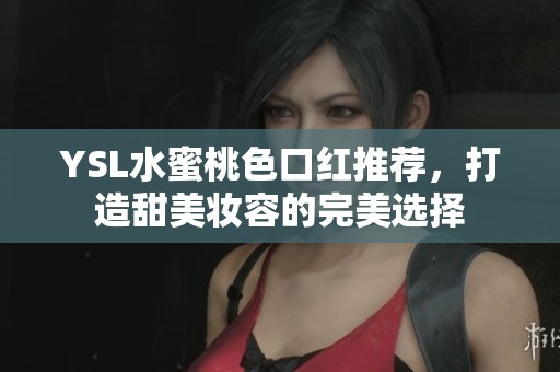 YSL水蜜桃色口红推荐，打造甜美妆容的完美选择