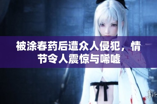 被涂春药后遭众人侵犯，情节令人震惊与唏嘘