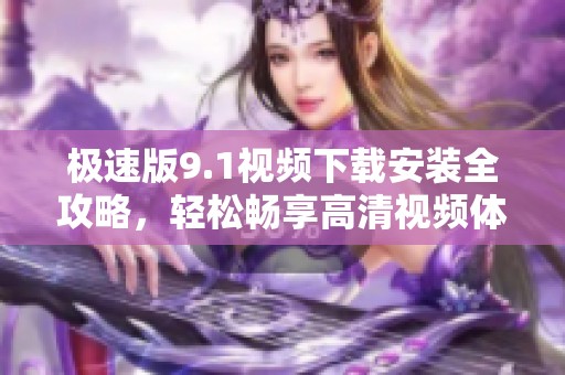 极速版9.1视频下载安装全攻略，轻松畅享高清视频体验