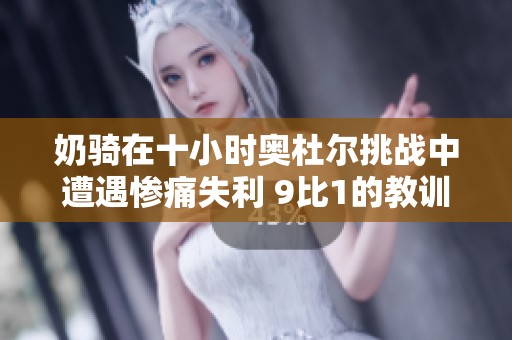 奶骑在十小时奥杜尔挑战中遭遇惨痛失利 9比1的教训引发热议