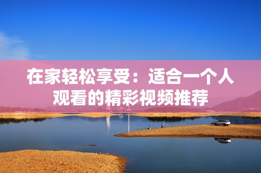 在家轻松享受：适合一个人观看的精彩视频推荐