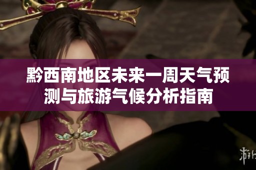 黔西南地区未来一周天气预测与旅游气候分析指南