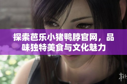 探索芭乐小猪鸭脖官网，品味独特美食与文化魅力