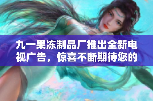 九一果冻制品厂推出全新电视广告，惊喜不断期待您的关注