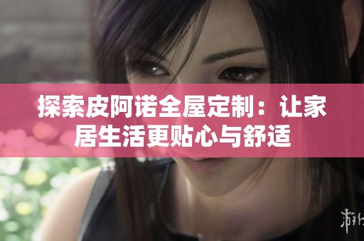 探索皮阿诺全屋定制：让家居生活更贴心与舒适