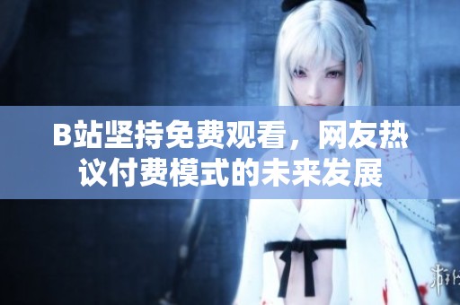 B站坚持免费观看，网友热议付费模式的未来发展