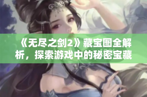 《无尽之剑2》藏宝图全解析，探索游戏中的秘密宝藏位置！