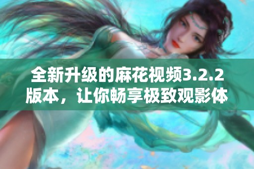 全新升级的麻花视频3.2.2版本，让你畅享极致观影体验