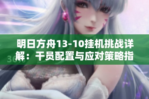 明日方舟13-10挂机挑战详解：干员配置与应对策略指南