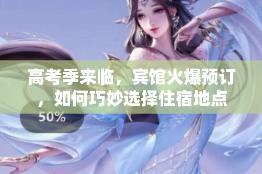 高考季来临，宾馆火爆预订，如何巧妙选择住宿地点