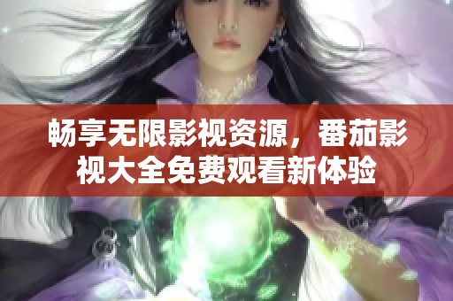 畅享无限影视资源，番茄影视大全免费观看新体验