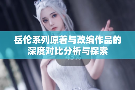 岳伦系列原著与改编作品的深度对比分析与探索