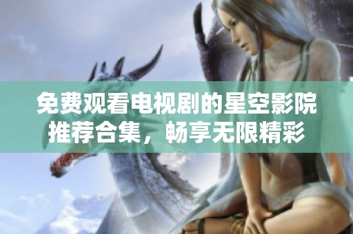 免费观看电视剧的星空影院推荐合集，畅享无限精彩