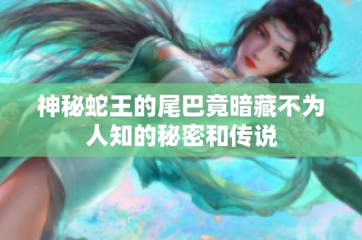 神秘蛇王的尾巴竟暗藏不为人知的秘密和传说