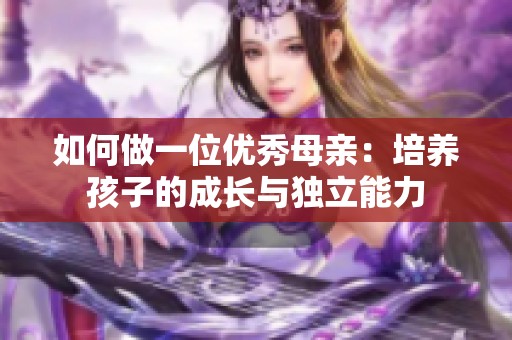 如何做一位优秀母亲：培养孩子的成长与独立能力