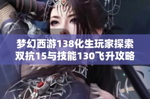 梦幻西游138化生玩家探索双抗15与技能130飞升攻略