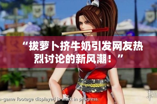 “拔萝卜挤牛奶引发网友热烈讨论的新风潮！”
