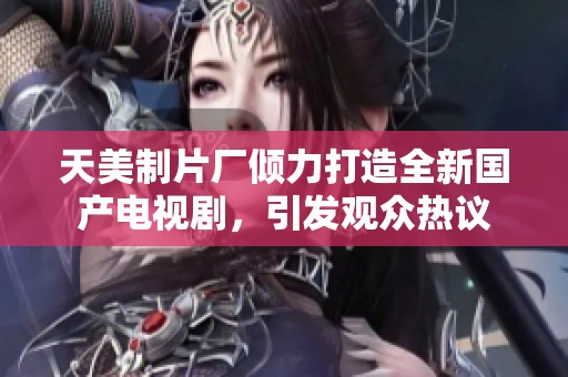 天美制片厂倾力打造全新国产电视剧，引发观众热议