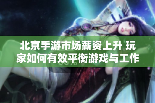 北京手游市场薪资上升 玩家如何有效平衡游戏与工作压力
