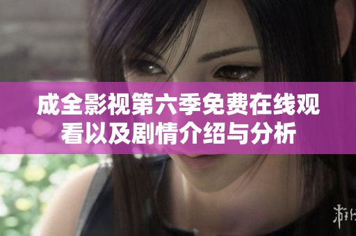 成全影视第六季免费在线观看以及剧情介绍与分析
