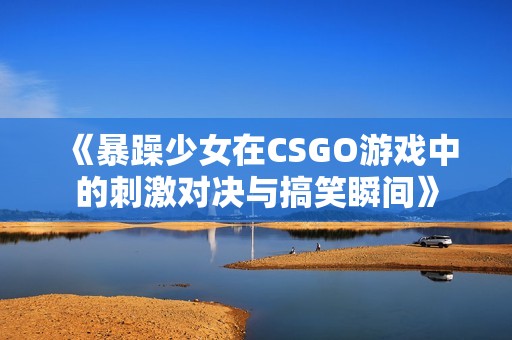 《暴躁少女在CSGO游戏中的刺激对决与搞笑瞬间》