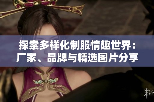 探索多样化制服情趣世界：厂家、品牌与精选图片分享