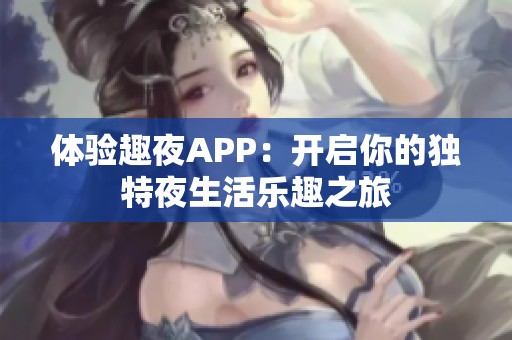 体验趣夜APP：开启你的独特夜生活乐趣之旅