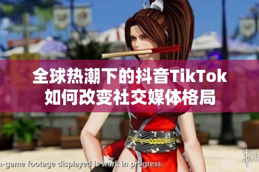 全球热潮下的抖音TikTok如何改变社交媒体格局