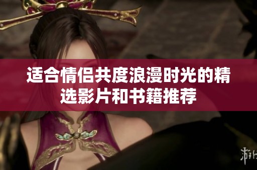 适合情侣共度浪漫时光的精选影片和书籍推荐