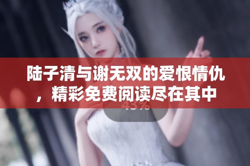 陆子清与谢无双的爱恨情仇，精彩免费阅读尽在其中