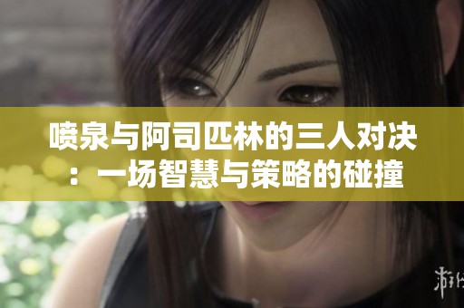 喷泉与阿司匹林的三人对决：一场智慧与策略的碰撞