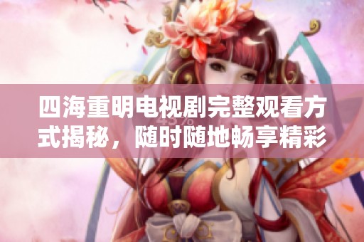 四海重明电视剧完整观看方式揭秘，随时随地畅享精彩剧情