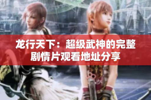 龙行天下：超级武神的完整剧情片观看地址分享
