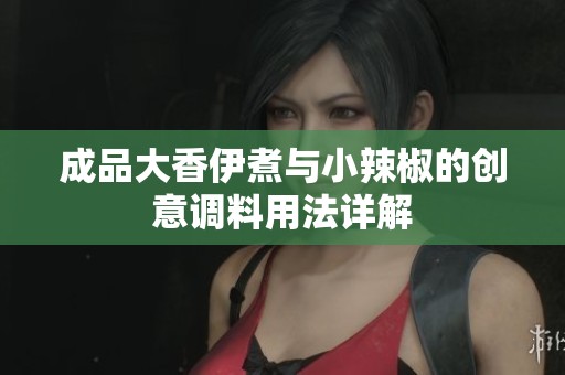 成品大香伊煮与小辣椒的创意调料用法详解