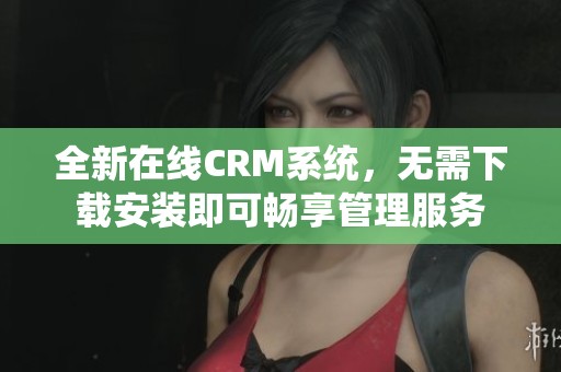 全新在线CRM系统，无需下载安装即可畅享管理服务