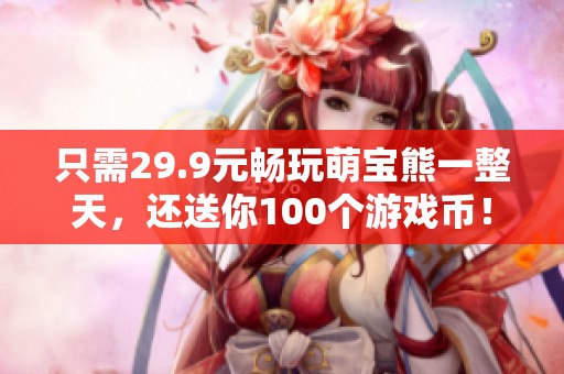 只需29.9元畅玩萌宝熊一整天，还送你100个游戏币！