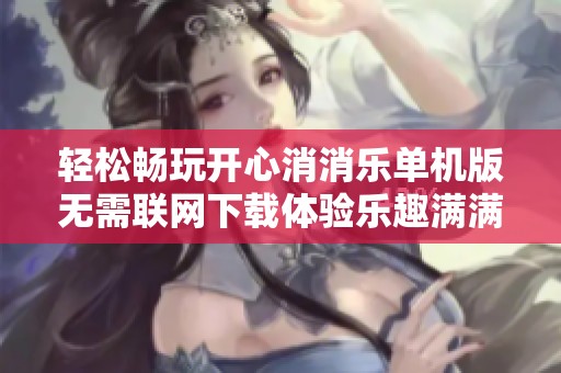 轻松畅玩开心消消乐单机版无需联网下载体验乐趣满满