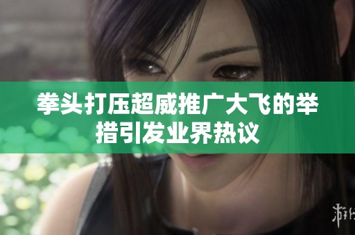 拳头打压超威推广大飞的举措引发业界热议