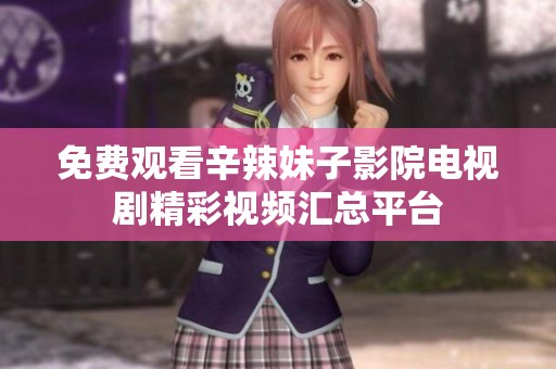 免费观看辛辣妹子影院电视剧精彩视频汇总平台